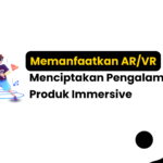 Memanfaatkan AR/VR untuk Menciptakan Pengalaman Produk Immersive