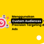 Menggunakan Custom Audiences untuk Precision Targeting di Meta Ads