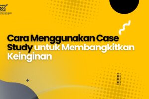 Cara Menggunakan Case Study untuk Membangkitkan Keinginan