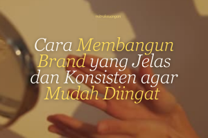 Cara Membangun Brand yang Jelas dan Konsisten agar Mudah Diingat